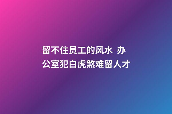 留不住员工的风水  办公室犯白虎煞难留人才